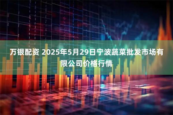 万银配资 2025年5月29日宁波蔬菜批发市场有限公司价格行情