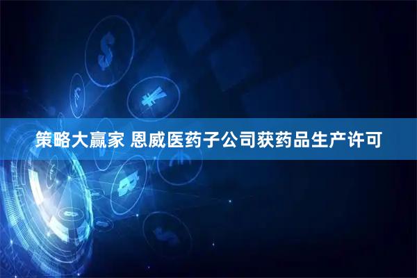 策略大赢家 恩威医药子公司获药品生产许可