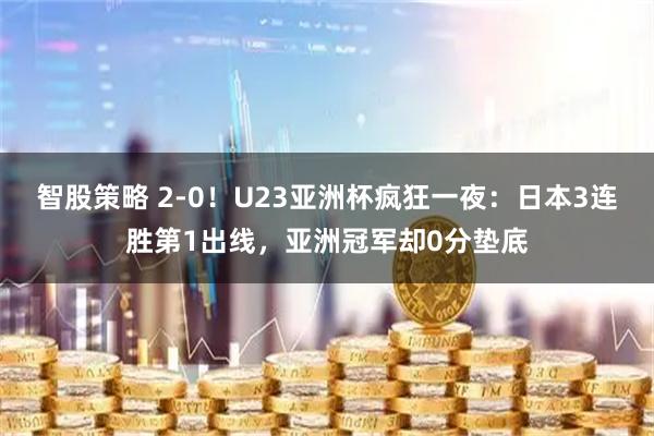 智股策略 2-0！U23亚洲杯疯狂一夜：日本3连胜第1出线，亚洲冠军却0分垫底