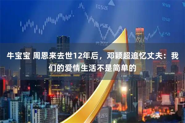 牛宝宝 周恩来去世12年后，邓颖超追忆丈夫：我们的爱情生活不是简单的