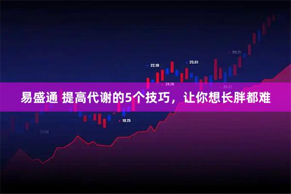 易盛通 提高代谢的5个技巧，让你想长胖都难
