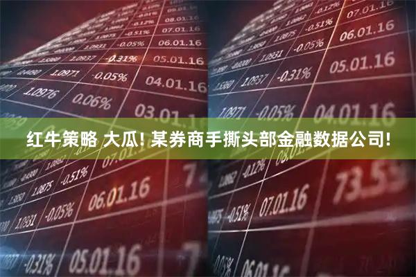 红牛策略 大瓜! 某券商手撕头部金融数据公司!