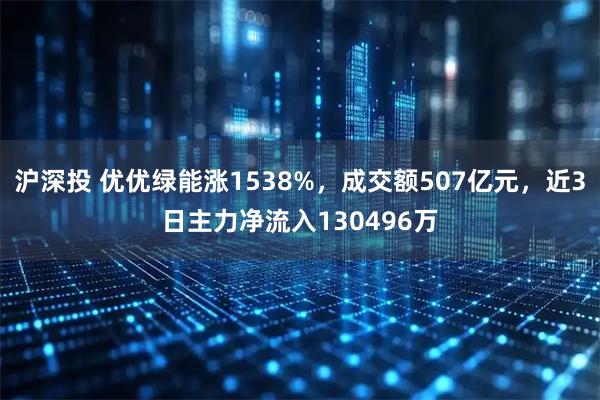 沪深投 优优绿能涨1538%，成交额507亿元，近3日主力净流入130496万