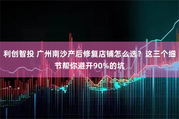 利创智投 广州南沙产后修复店铺怎么选？这三个细节帮你避开90%的坑