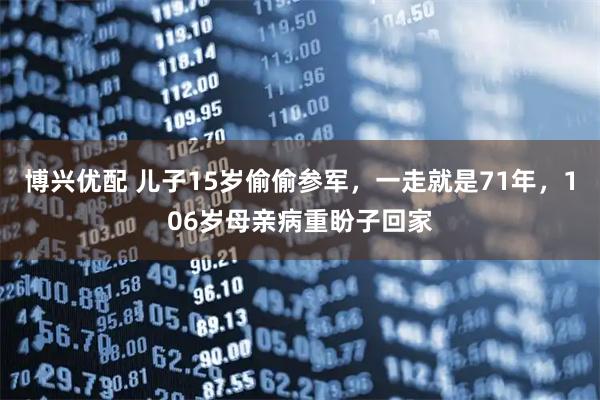 博兴优配 儿子15岁偷偷参军，一走就是71年，106岁母亲病重盼子回家