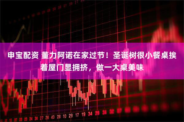 申宝配资 董力阿诺在家过节！圣诞树很小餐桌挨着屋门显拥挤，做一大桌美味