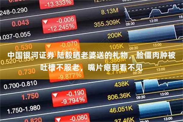 中国银河证券 陆毅晒老婆送的礼物，脸僵肉肿被吐槽不服老，嘴片瘪到看不见