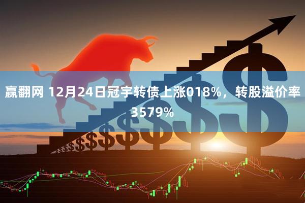赢翻网 12月24日冠宇转债上涨018%，转股溢价率3579%