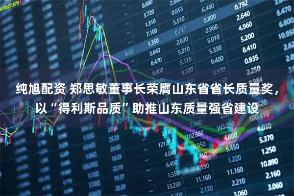 纯旭配资 郑思敏董事长荣膺山东省省长质量奖，以“得利斯品质”助推山东质量强省建设