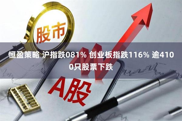 恒盈策略 沪指跌081% 创业板指跌116% 逾4100只股票下跌