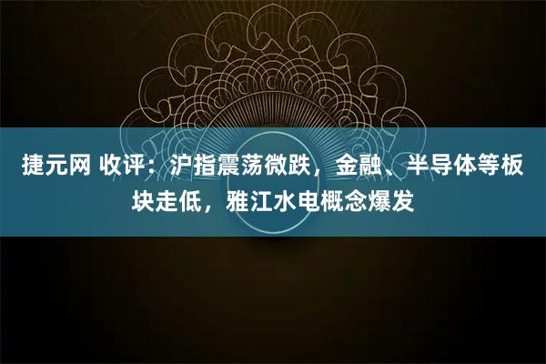 捷元网 收评：沪指震荡微跌，金融、半导体等板块走低，雅江水电概念爆发
