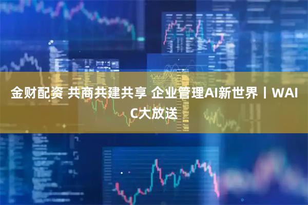 金财配资 共商共建共享 企业管理AI新世界丨WAIC大放送