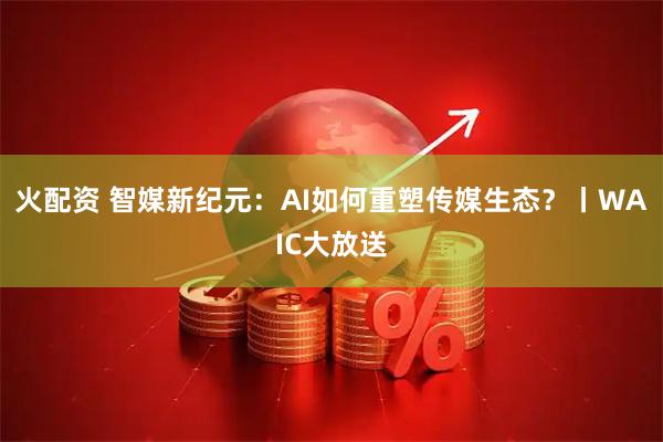 火配资 智媒新纪元：AI如何重塑传媒生态？丨WAIC大放送