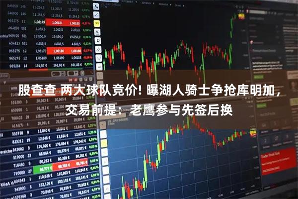 股查查 两大球队竞价! 曝湖人骑士争抢库明加，交易前提：老鹰参与先签后换