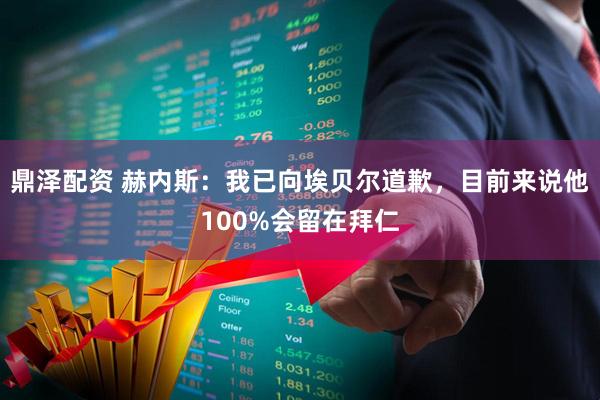 鼎泽配资 赫内斯：我已向埃贝尔道歉，目前来说他100%会留在拜仁