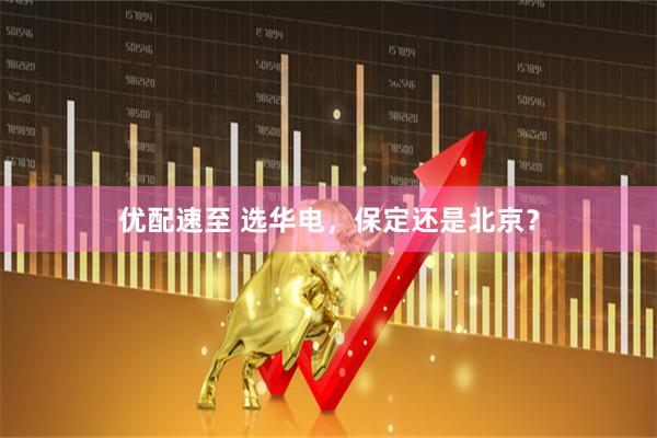 优配速至 选华电，保定还是北京？