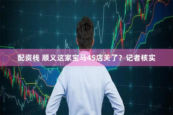 配资栈 顺义这家宝马4S店关了？记者核实