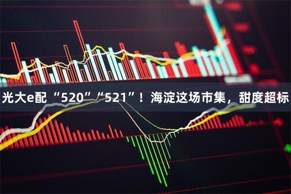光大e配 “520”“521”！海淀这场市集，甜度超标